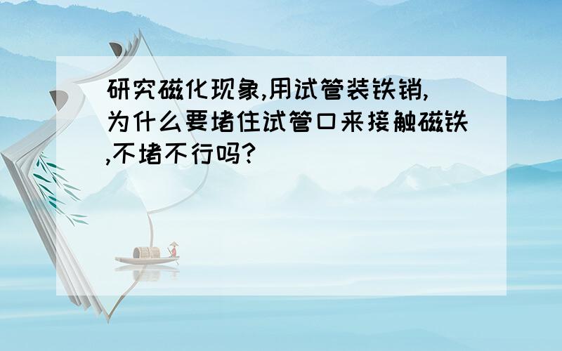 研究磁化现象,用试管装铁销,为什么要堵住试管口来接触磁铁,不堵不行吗?