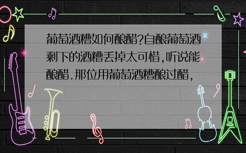 葡萄酒糟如何酿醋?自酿葡萄酒剩下的酒糟丢掉太可惜,听说能酿醋.那位用葡萄酒糟酿过醋,