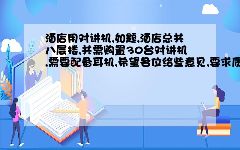 酒店用对讲机,如题,酒店总共八层楼,共需购置30台对讲机,需要配备耳机,希望各位给些意见,要求质量好些,不会有串音的现象,具体推荐下,