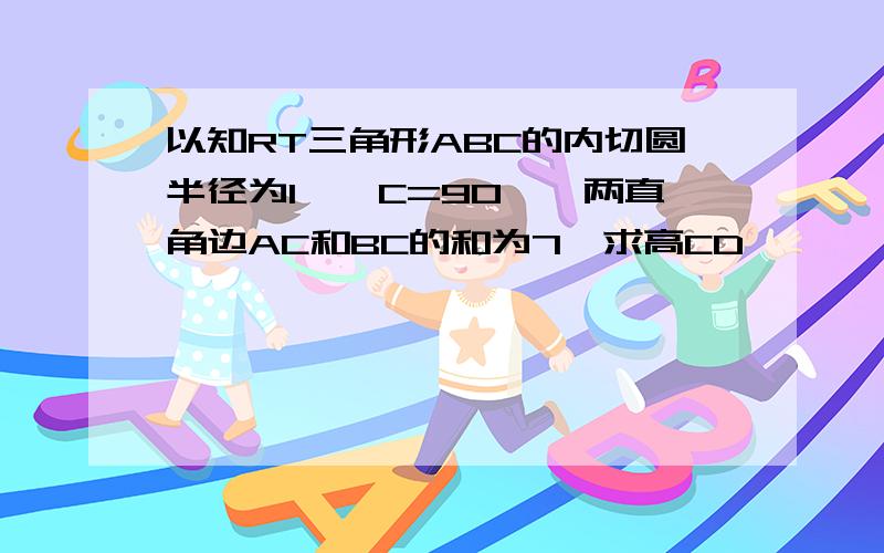 以知RT三角形ABC的内切圆半径为1,∠C=90°,两直角边AC和BC的和为7,求高CD