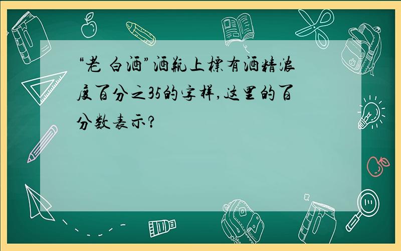 “老 白酒”酒瓶上标有酒精浓度百分之35的字样,这里的百分数表示?