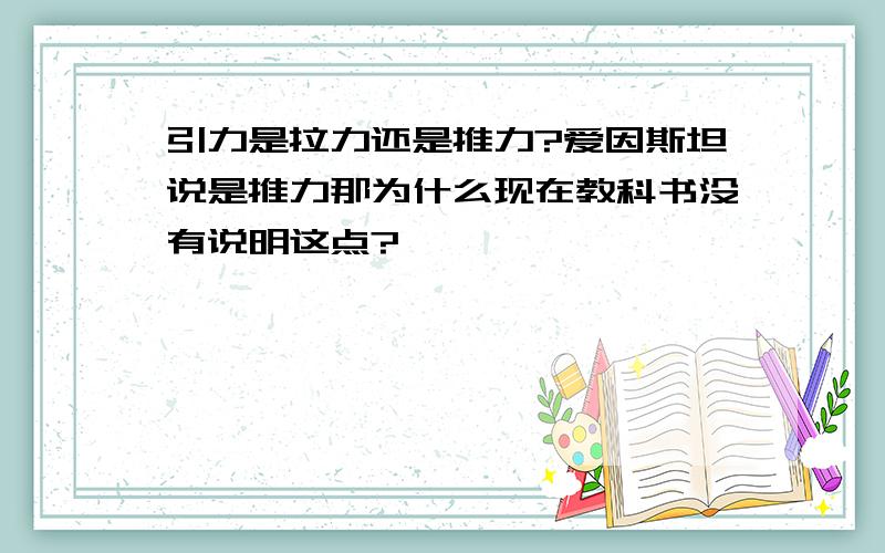 引力是拉力还是推力?爱因斯坦说是推力那为什么现在教科书没有说明这点?