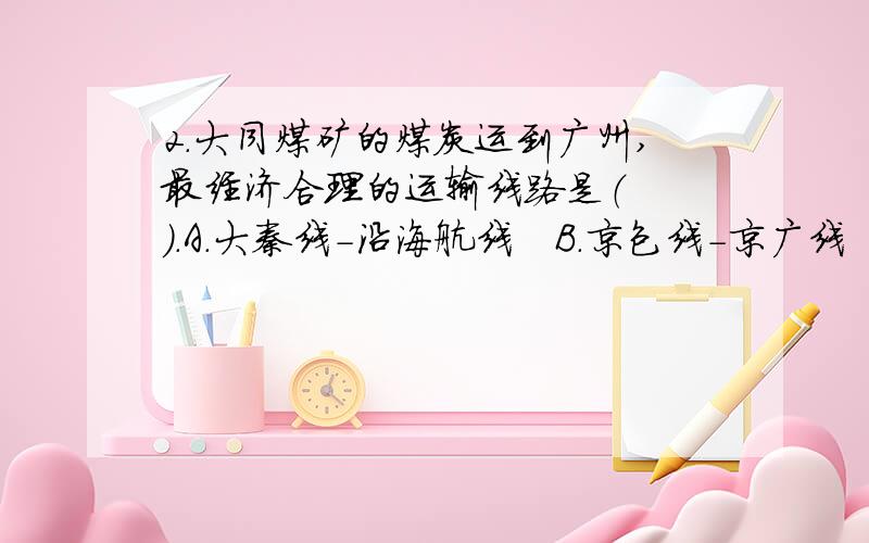 2.大同煤矿的煤炭运到广州,最经济合理的运输线路是（ 　）.A.大秦线－沿海航线　B.京包线－京广线　 C.京包线－京沪线－沿海航线　 D.京包线－京广线－长江航道－沿海航线