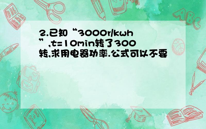 2.已知“3000r/kwh”,t=10min转了300转,求用电器功率.公式可以不要