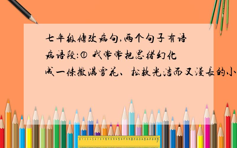 七年级修改病句,两个句子有语病语段：① 我常常把思绪幻化成一条撒满雪花、松软光洁而又漫长的小路.②自己在幽深的暗夜里,披着交相辉映的星光雪花,赤着脚踩在雪花上,尽情漫游银装素