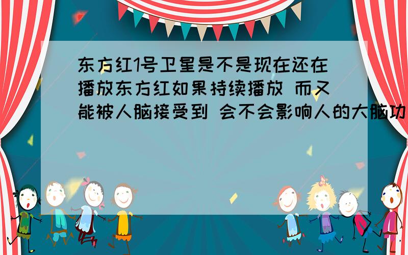 东方红1号卫星是不是现在还在播放东方红如果持续播放 而又能被人脑接受到 会不会影响人的大脑功能