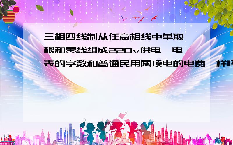 三相四线制从任意相线中单取一根和零线组成220v供电,电表的字数和普通民用两项电的电费一样吗家里有两块表,一个是普通民用,另一个是备用3相供电,现在租房的地不够用,从三相表取得220v,3