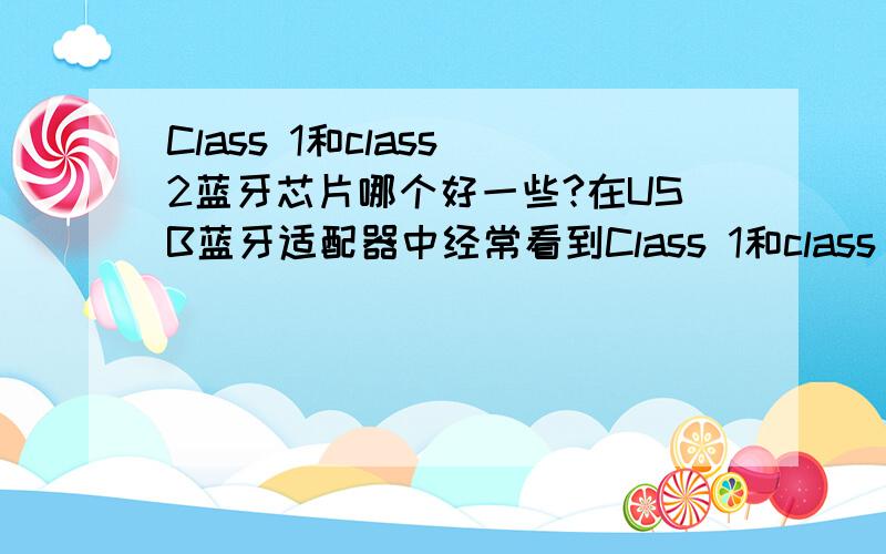 Class 1和class 2蓝牙芯片哪个好一些?在USB蓝牙适配器中经常看到Class 1和class 2蓝牙芯片,它们哪个好一些啊?谢谢steven lcz的回答,