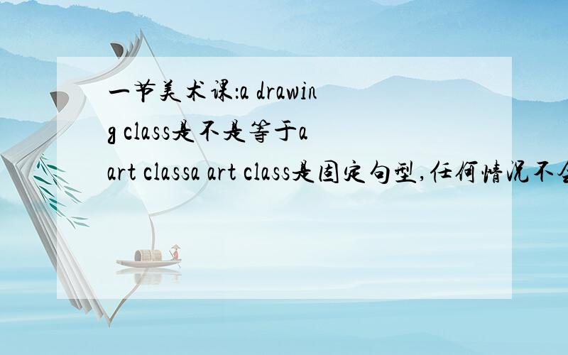 一节美术课：a drawing class是不是等于a art classa art class是固定句型,任何情况不会改变?