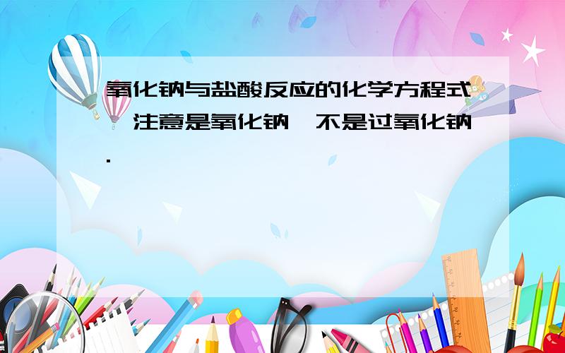 氧化钠与盐酸反应的化学方程式,注意是氧化钠,不是过氧化钠.