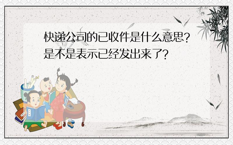 快递公司的已收件是什么意思?是不是表示已经发出来了?