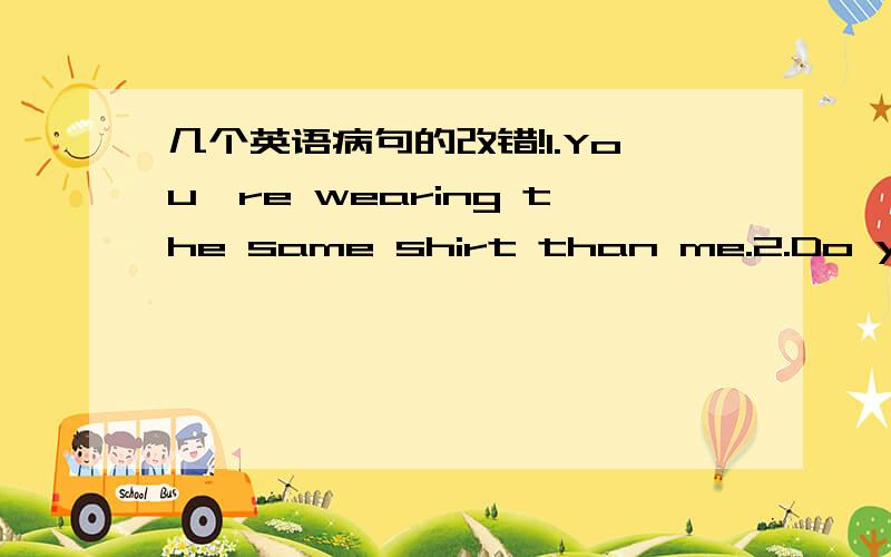 几个英语病句的改错!1.You're wearing the same shirt than me.2.Do you prefer big cities and small towns?3.Neither of we live in an old building.4.She has two different pairs of shoes,but she doesn't like both of them.5.We're going to get wet i