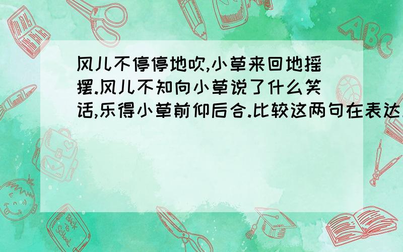 风儿不停停地吹,小草来回地摇摆.风儿不知向小草说了什么笑话,乐得小草前仰后合.比较这两句在表达上的区: