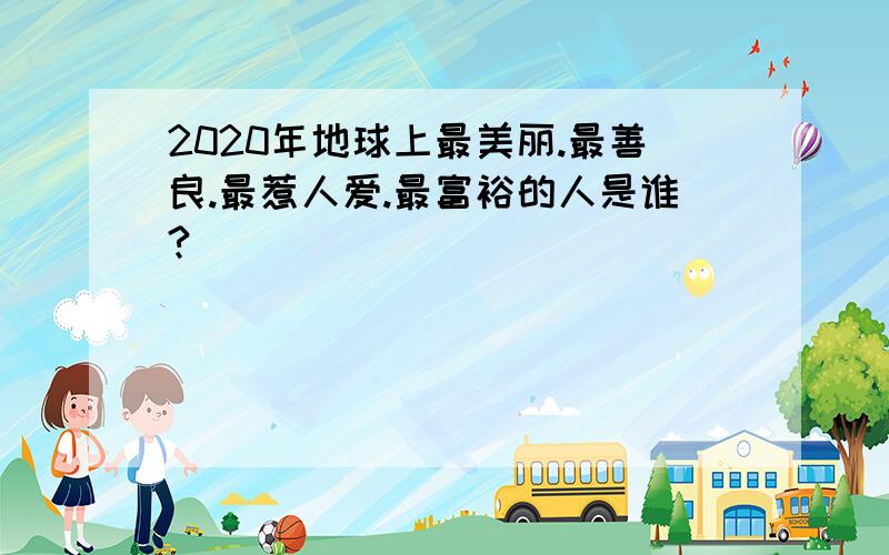 2020年地球上最美丽.最善良.最惹人爱.最富裕的人是谁?