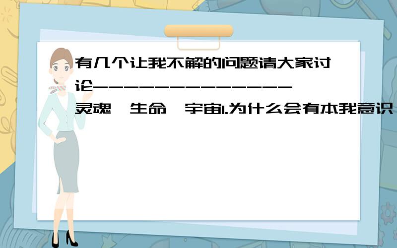 有几个让我不解的问题请大家讨论-------------灵魂,生命,宇宙1.为什么会有本我意识,为什么有你有我,即