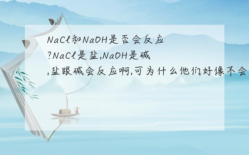 NaCl和NaOH是否会反应?NaCl是盐,NaOH是碱,盐跟碱会反应啊,可为什么他们好像不会反应啊?