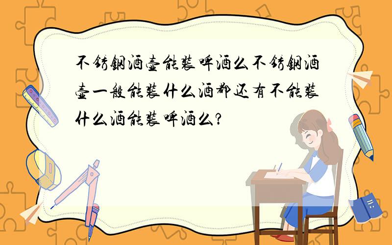 不锈钢酒壶能装啤酒么不锈钢酒壶一般能装什么酒都还有不能装什么酒能装啤酒么?