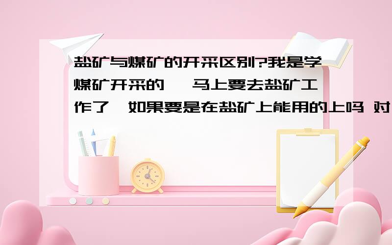 盐矿与煤矿的开采区别?我是学煤矿开采的 ,马上要去盐矿工作了,如果要是在盐矿上能用的上吗 对于盐矿的概念很模糊,