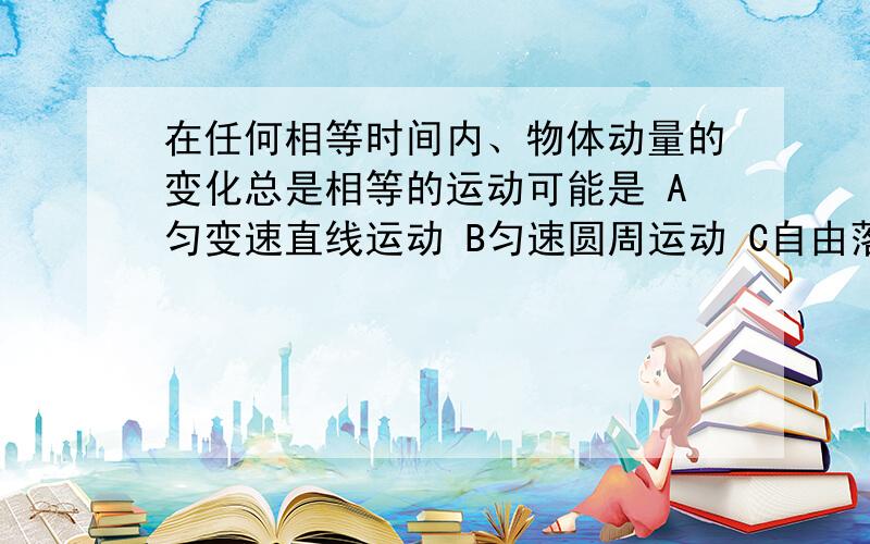 在任何相等时间内、物体动量的变化总是相等的运动可能是 A匀变速直线运动 B匀速圆周运动 C自由落体运动D平抛运动答案上的对平抛运动符合的解释我不太理解、平抛运动并非匀变速运动啊