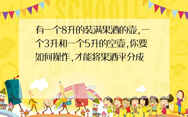 有一个8升的装满果酒的壶,一个3升和一个5升的空壶,你要如何操作,才能将果酒平分成