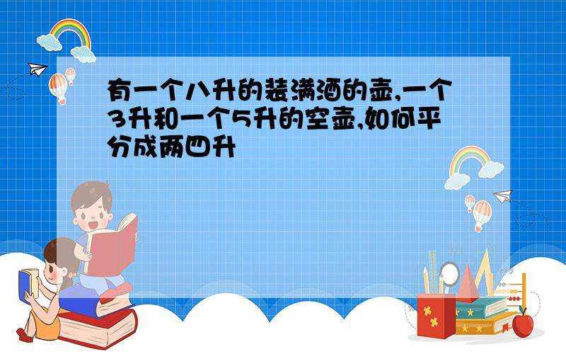 有一个八升的装满酒的壶,一个3升和一个5升的空壶,如何平分成两四升