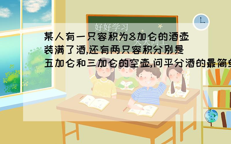 某人有一只容积为8加仑的酒壶装满了酒,还有两只容积分别是五加仑和三加仑的空壶,问平分酒的最简单的方法是什么