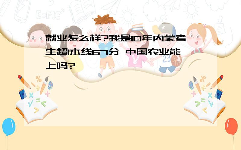 就业怎么样?我是10年内蒙考生超1本线67分 中国农业能上吗?