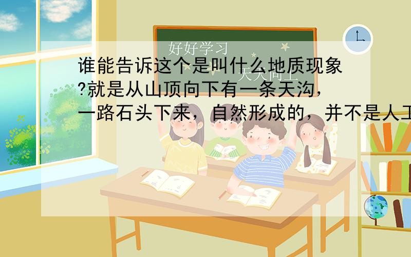 谁能告诉这个是叫什么地质现象?就是从山顶向下有一条天沟，一路石头下来，自然形成的，并不是人工砌的。