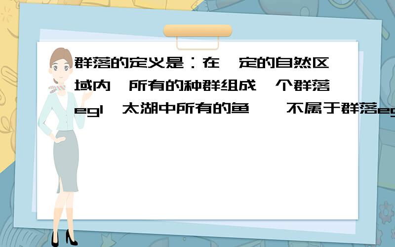 群落的定义是：在一定的自然区域内,所有的种群组成一个群落eg1、太湖中所有的鱼——不属于群落eg2、生活在人大肠内的所有细菌——属于群落请问以上两个例子有什么不同啊,不都是由种