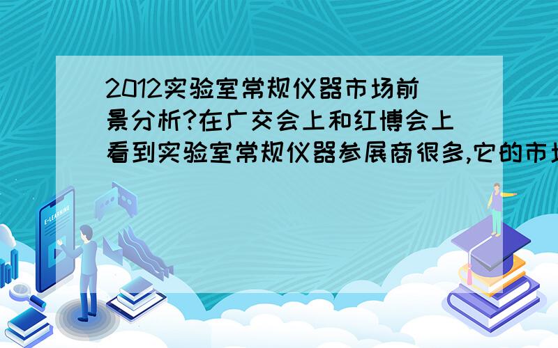 2012实验室常规仪器市场前景分析?在广交会上和红博会上看到实验室常规仪器参展商很多,它的市场前景如何?