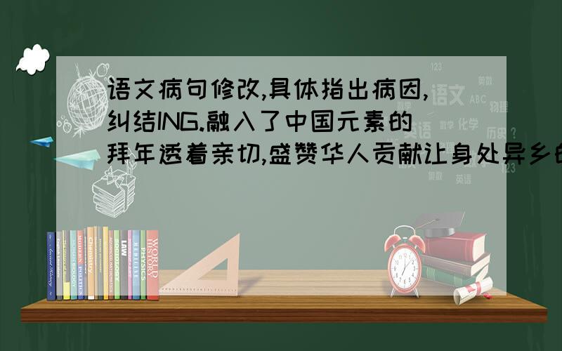 语文病句修改,具体指出病因,纠结ING.融入了中国元素的拜年透着亲切,盛赞华人贡献让身处异乡的华侨华人倍感自豪.