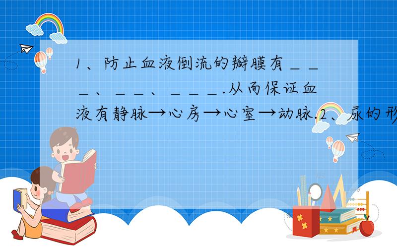 1、防止血液倒流的瓣膜有＿＿＿、＿＿、＿＿＿.从而保证血液有静脉→心房→心室→动脉.2、尿的形成过程（如图）标号4＿＿＿＿＿＿＿＿＿＿作用（＿＿＿和＿＿＿＿不能被滤过）标号6