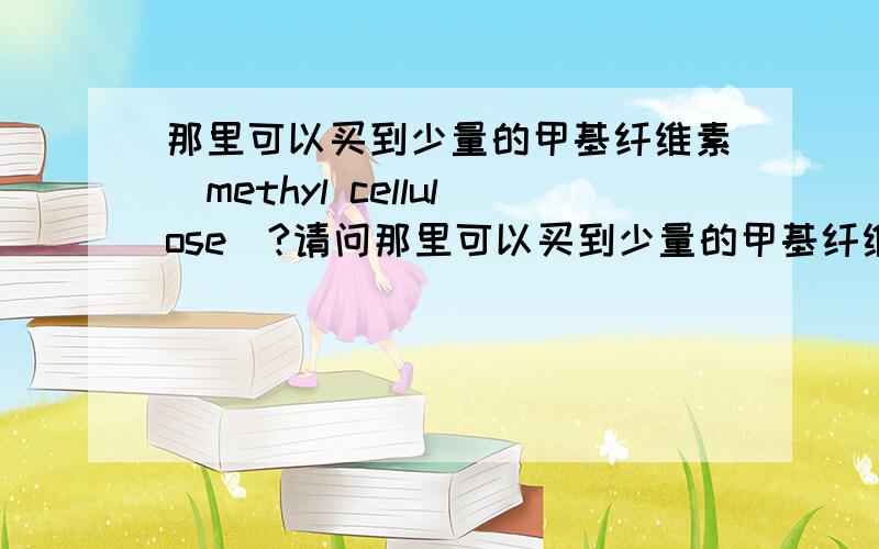 那里可以买到少量的甲基纤维素（methyl cellulose)?请问那里可以买到少量的甲基纤维素 （methyl cellulose)?特别是在北京地区的.我在网路上查到的都是卖一吨一吨的.但是我只需要一小瓶.