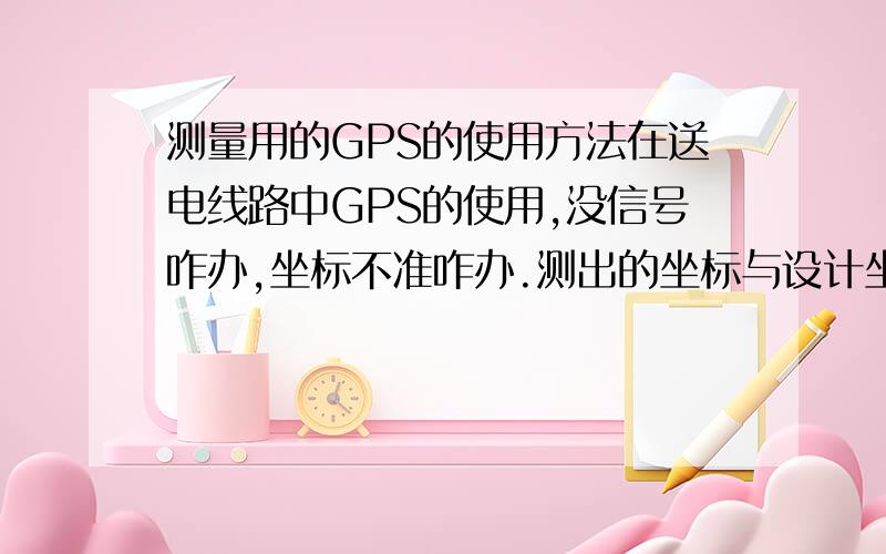 测量用的GPS的使用方法在送电线路中GPS的使用,没信号咋办,坐标不准咋办.测出的坐标与设计坐标误差大,怎么处理?断面咋测呢?为什么经纬仪测得角度与GPS测得角度误差大呢?是哪个仪器的问题