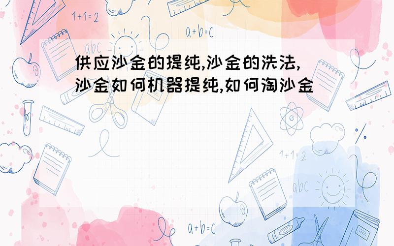 供应沙金的提纯,沙金的洗法,沙金如何机器提纯,如何淘沙金