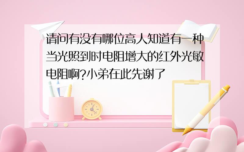 请问有没有哪位高人知道有一种当光照到时电阻增大的红外光敏电阻啊?小弟在此先谢了