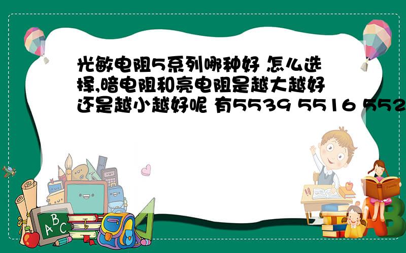 光敏电阻5系列哪种好 怎么选择,暗电阻和亮电阻是越大越好还是越小越好呢 有5539 5516 5528 5537 5549光敏电阻5系列哪种好 怎么选择,暗电阻和亮电阻是越大越好还是越小越好呢有5539 5516 5528 5537 5