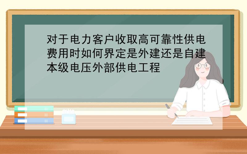 对于电力客户收取高可靠性供电费用时如何界定是外建还是自建本级电压外部供电工程