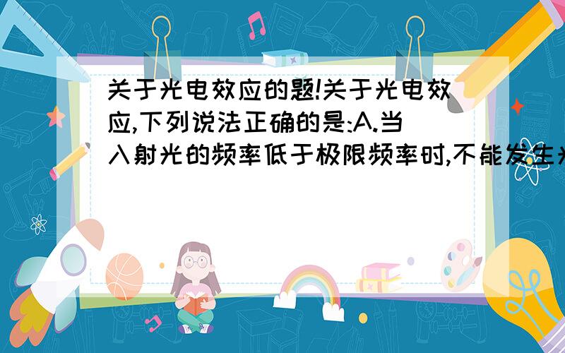 关于光电效应的题!关于光电效应,下列说法正确的是:A.当入射光的频率低于极限频率时,不能发生光电效应.B.某单色光照射一金属时不能发生光电效应,改用波长较短的光照射该金属是可能发生