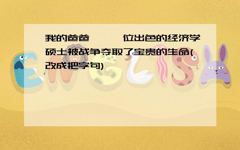 我的爸爸——一位出色的经济学硕士被战争夺取了宝贵的生命(改成把字句)