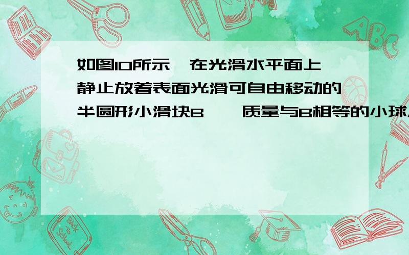 如图10所示,在光滑水平面上静止放着表面光滑可自由移动的半圆形小滑块B,一质量与B相等的小球A,以速度v0向右运动,当A越过B,离开B后,B最终将（ ）A．仍停在原来位置B．向右做匀速直线运动C