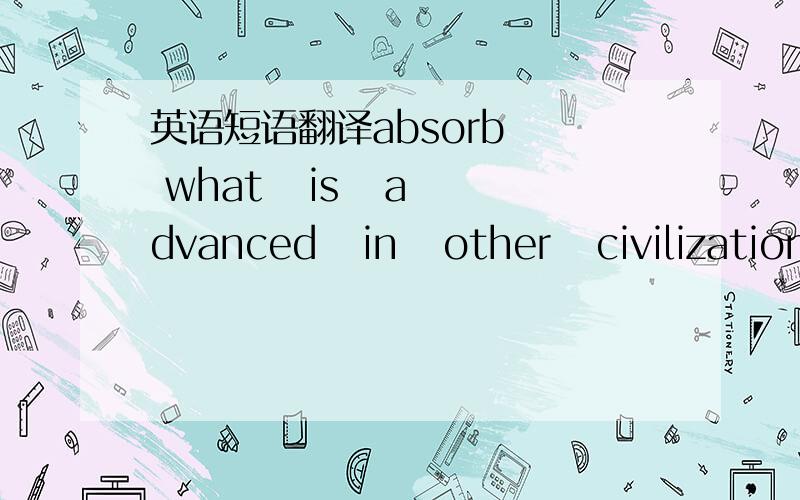 英语短语翻译absorb   what   is   advanced   in   other   civilizations这里的从句是什么从句