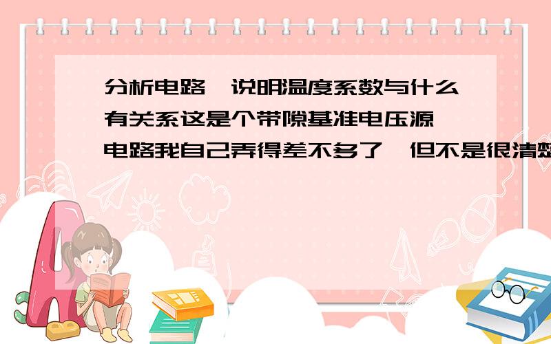 分析电路,说明温度系数与什么有关系这是个带隙基准电压源,电路我自己弄得差不多了,但不是很清楚,想问下如何改善里面的温度系数,我的温度系数是50多,而要求是15..求大神指教.