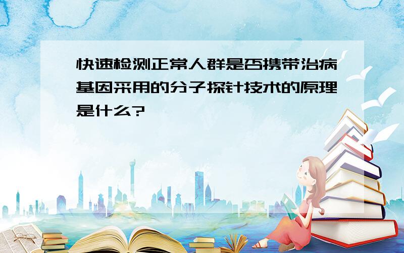 快速检测正常人群是否携带治病基因采用的分子探针技术的原理是什么?