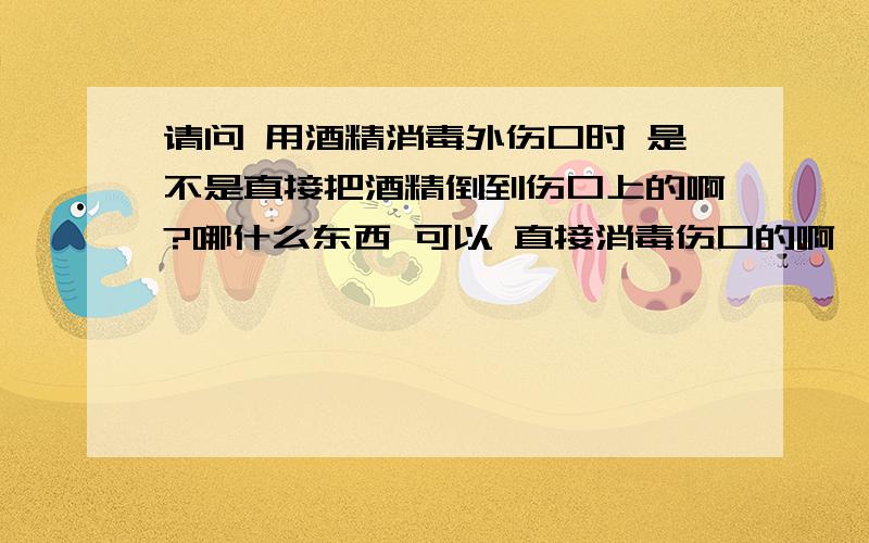 请问 用酒精消毒外伤口时 是不是直接把酒精倒到伤口上的啊?哪什么东西 可以 直接消毒伤口的啊