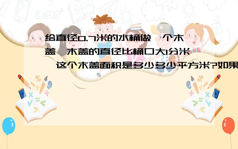 给直径0.7米的水桶做一个木盖,木盖的直径比桶口大1分米,这个木盖面积是多少多少平方米?如果在木盖的边上钉一圈铁片,铁片长多少米?（列出算式）