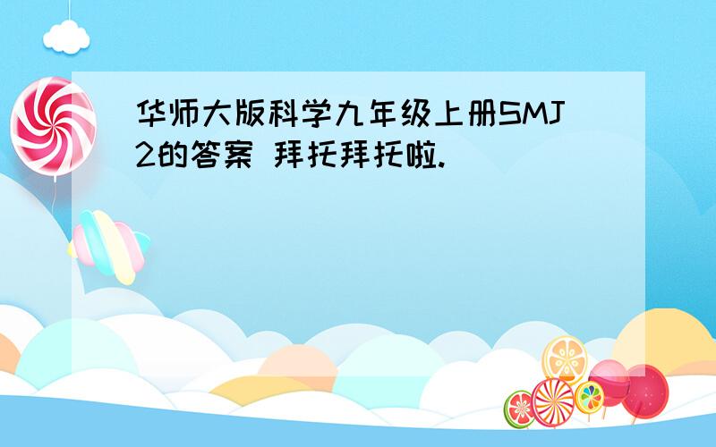 华师大版科学九年级上册SMJ2的答案 拜托拜托啦.