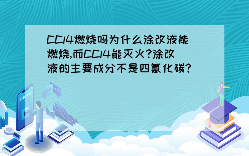 CCl4燃烧吗为什么涂改液能燃烧,而CCl4能灭火?涂改液的主要成分不是四氯化碳?