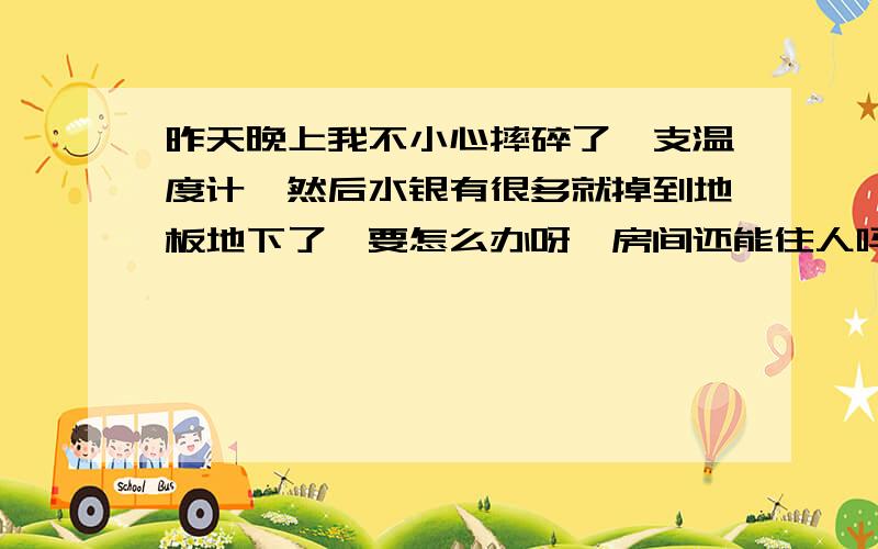 昨天晚上我不小心摔碎了一支温度计,然后水银有很多就掉到地板地下了,要怎么办呀,房间还能住人吗