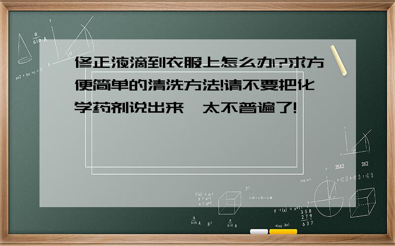 修正液滴到衣服上怎么办?求方便简单的清洗方法!请不要把化学药剂说出来,太不普遍了!囧囧囧